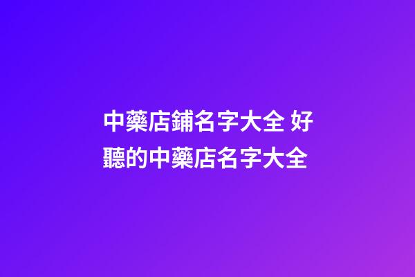 中藥店鋪名字大全 好聽的中藥店名字大全-第1張-店鋪起名-玄機派